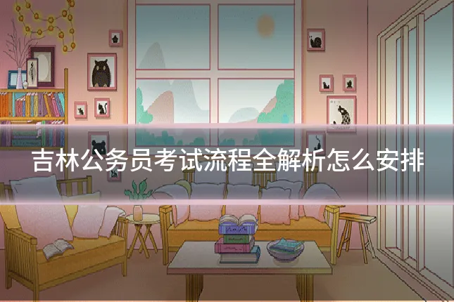吉林公务员考试流程全解析怎么安排