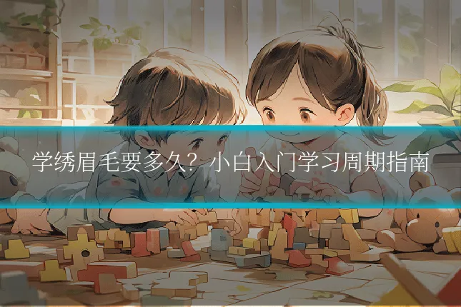 学绣眉毛要多久?小白入门学习周期指南