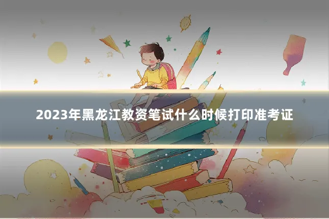 2023年黑龙江教资笔试什么时候打印准考证