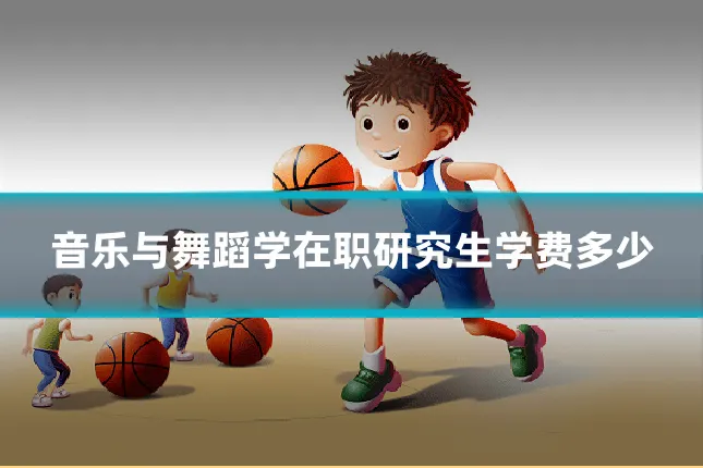 音乐与舞蹈学在职研究生学费多少