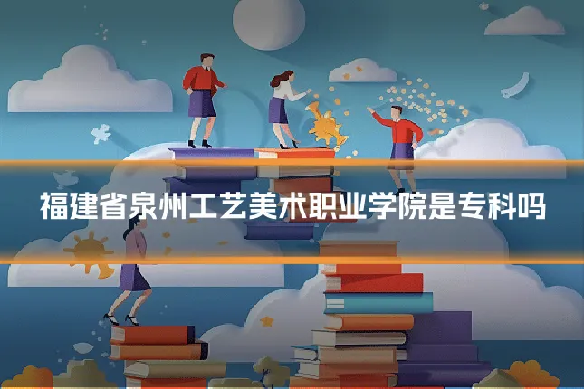福建省泉州工艺美术职业学院是专科吗