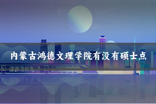 内蒙古鸿德文理学院有没有硕士点