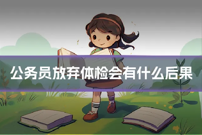 公务员放弃体检会有什么后果