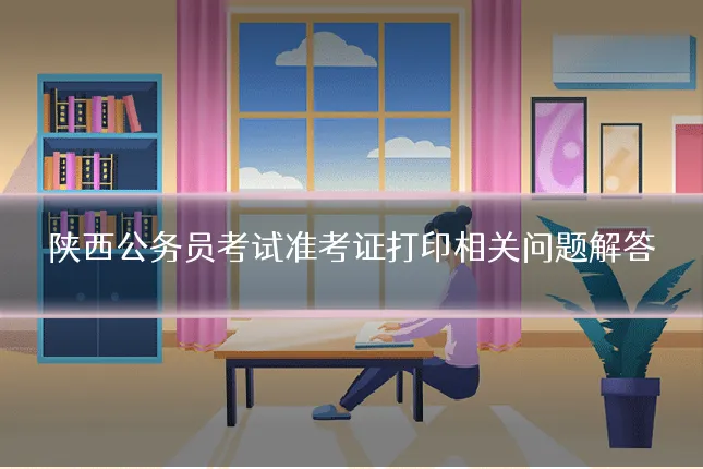 陕西公务员考试准考证打印相关问题解答