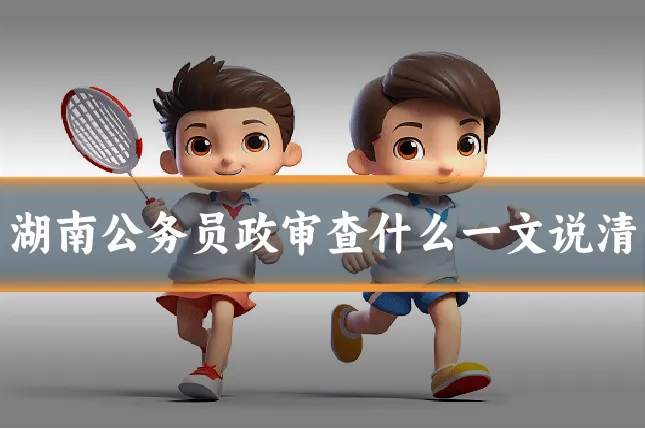 湖南公务员政审查什么一文说清