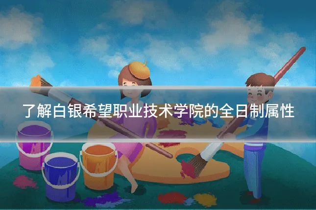 了解白银希望职业技术学院的全日制属性