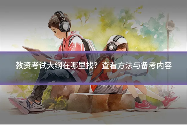教资考试大纲在哪里找？查看方法与备考内容