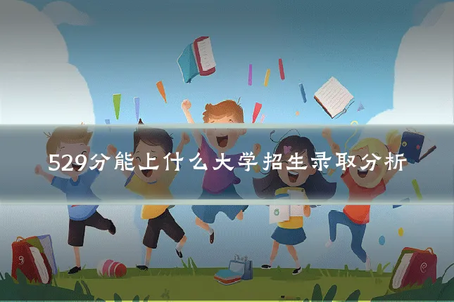 529分能上什么大学招生录取分析