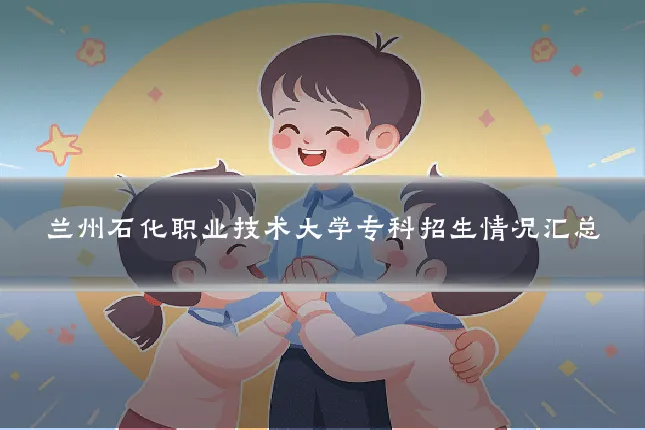 兰州石化职业技术大学专科招生情况汇总