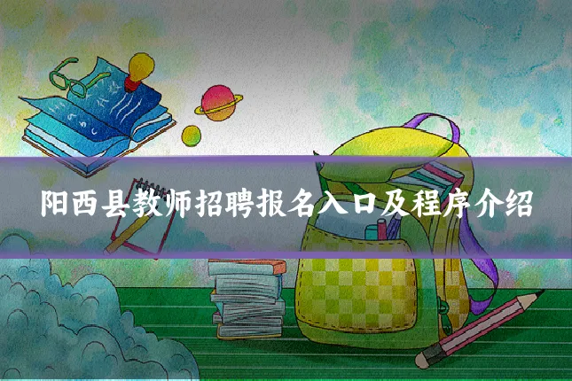 阳西县教师招聘报名入口及程序介绍