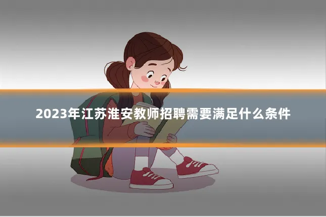 2023年江苏淮安教师招聘需要满足什么条件