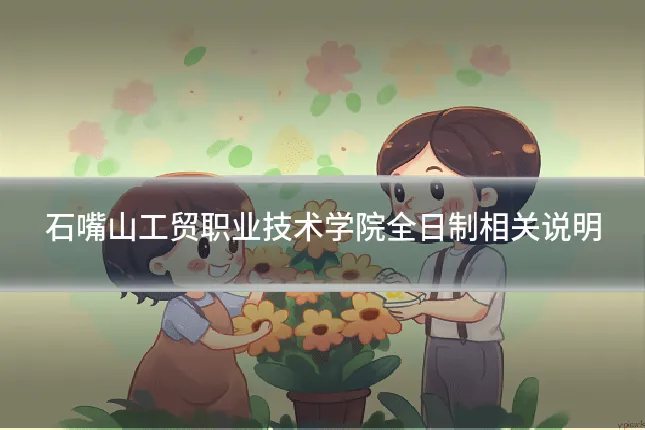 石嘴山工贸职业技术学院全日制相关说明