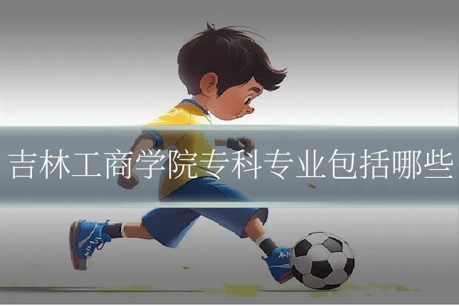 吉林工商学院专科专业包括哪些