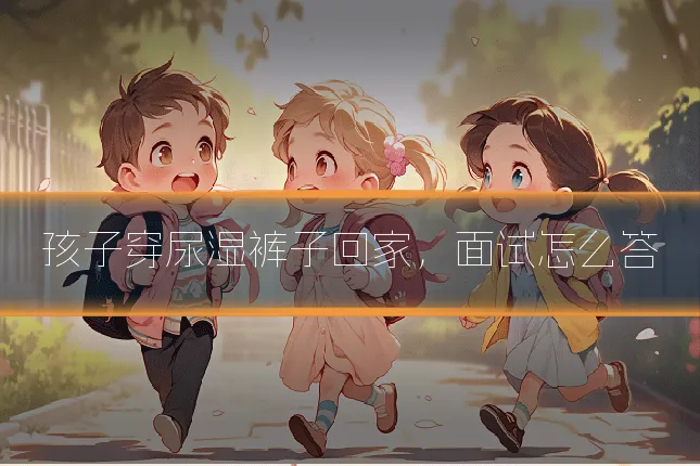 孩子穿尿湿裤子回家,面试怎么答