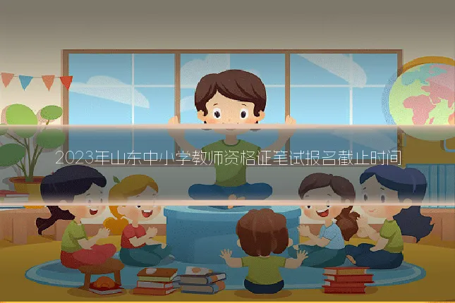 2023年山东中小学教师资格证笔试报名截止时间