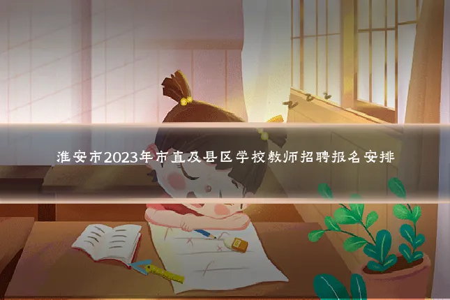 淮安市2023年市直及县区学校教师招聘报名安排