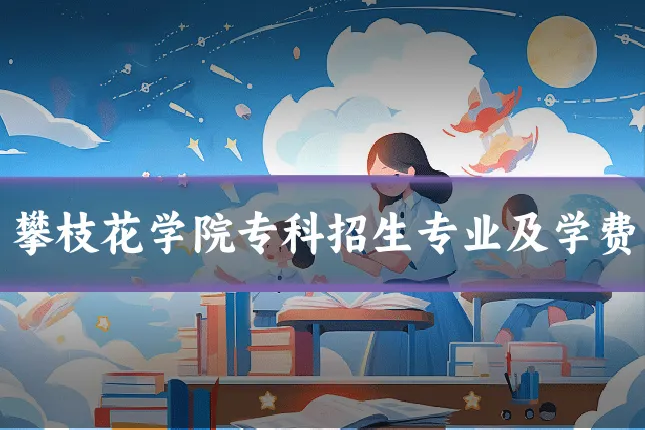 攀枝花学院专科招生专业及学费