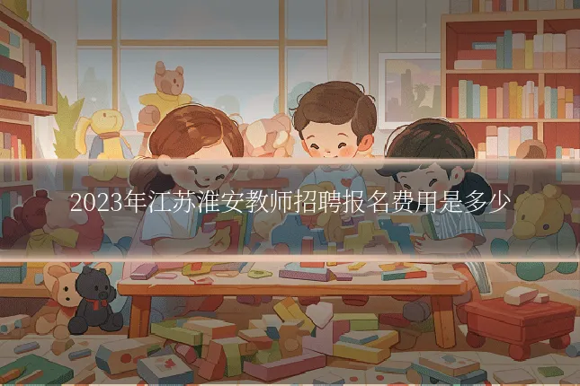 2023年江苏淮安教师招聘报名费用是多少