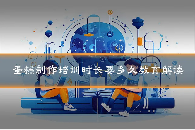 蛋糕制作培训时长要多久教育解读