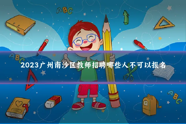 2023广州南沙区教师招聘哪些人不可以报名