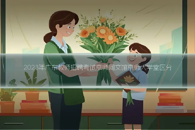 2023年广东教师招聘考试京师同文馆京师大学堂区分
