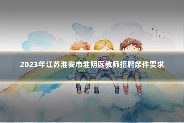 2023年江苏淮安市淮阴区教师招聘条件要求