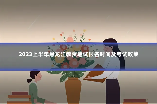 2023上半年黑龙江教资笔试报名时间及考试政策