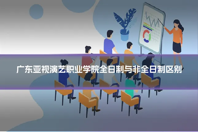 广东亚视演艺职业学院全日制与非全日制区别