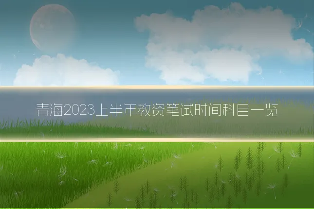 青海2023上半年教资笔试时间科目一览