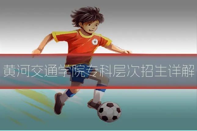 黄河交通学院专科层次招生详解