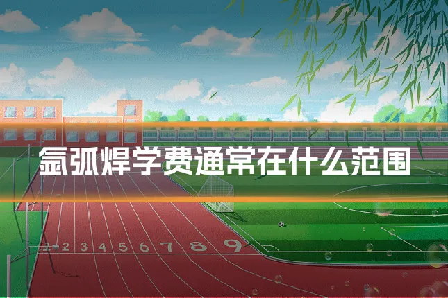 氩弧焊学费通常在什么范围