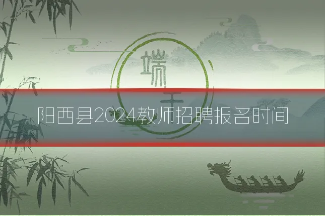 阳西县2024教师招聘报名时间