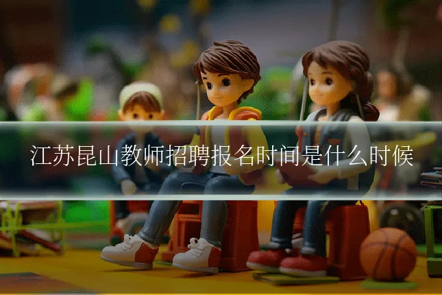 江苏昆山教师招聘报名时间是什么时候