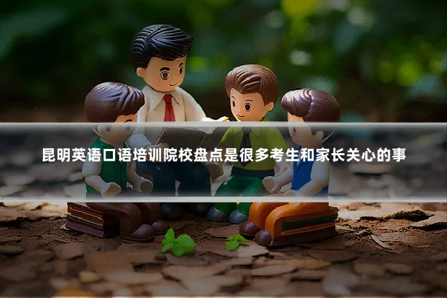 昆明英语口语培训院校盘点是很多考生和家长关心的事