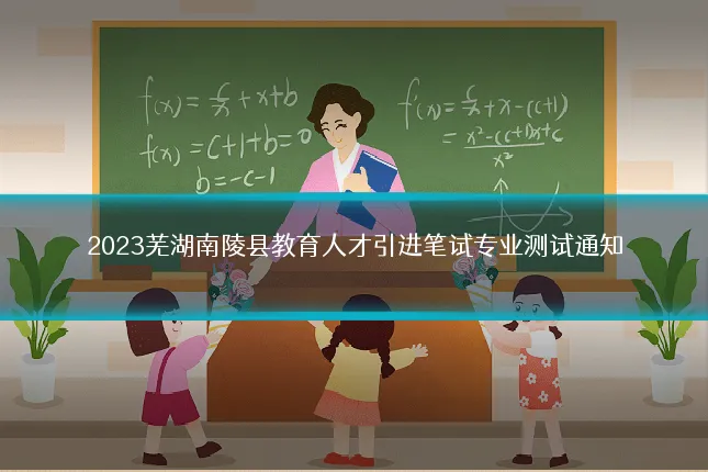 2023芜湖南陵县教育人才引进笔试专业测试通知