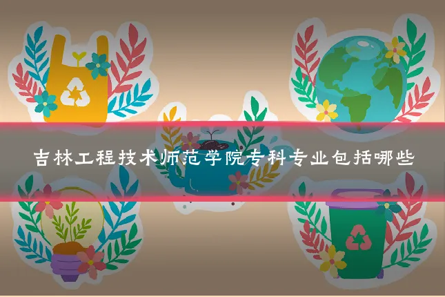吉林工程技术师范学院专科专业包括哪些