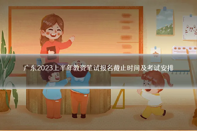 广东2023上半年教资笔试报名截止时间及考试安排