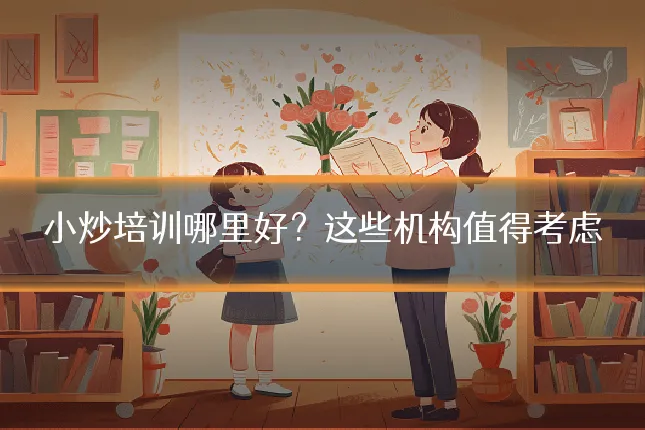 小炒培训哪里好?这些机构值得考虑
