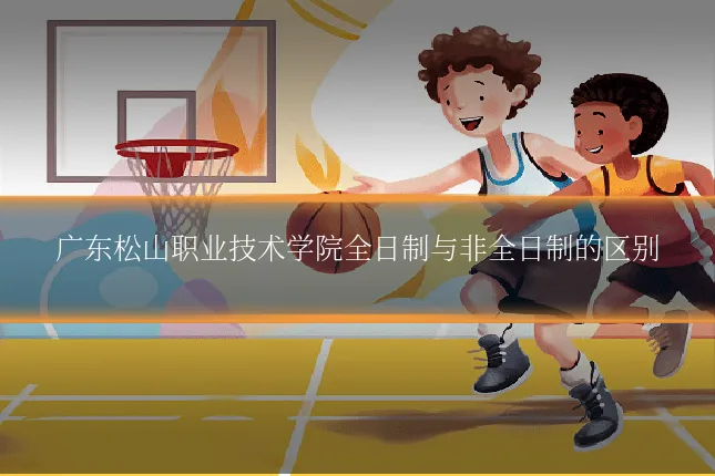 广东松山职业技术学院全日制与非全日制的区别