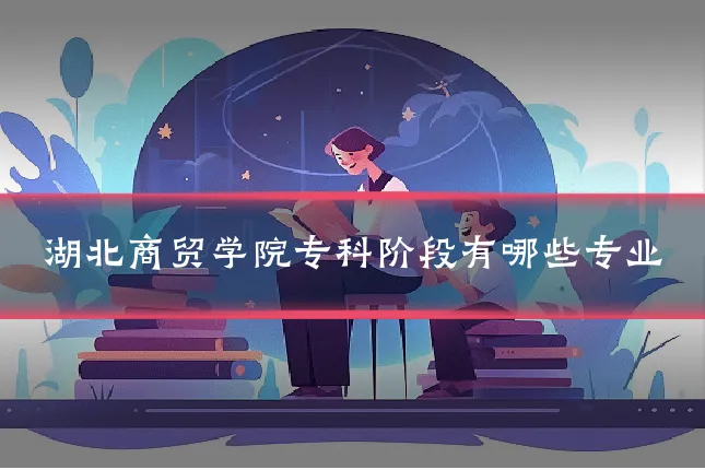 湖北商贸学院专科阶段有哪些专业