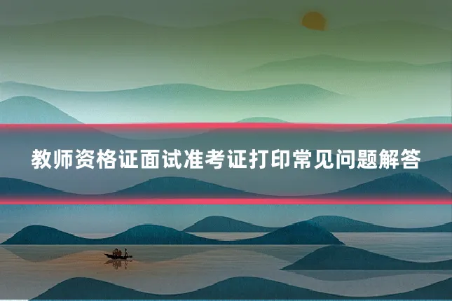 教师资格证面试准考证打印常见问题解答