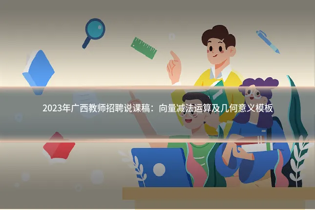 2023年广西教师招聘说课稿：向量减法运算及几何意义模板