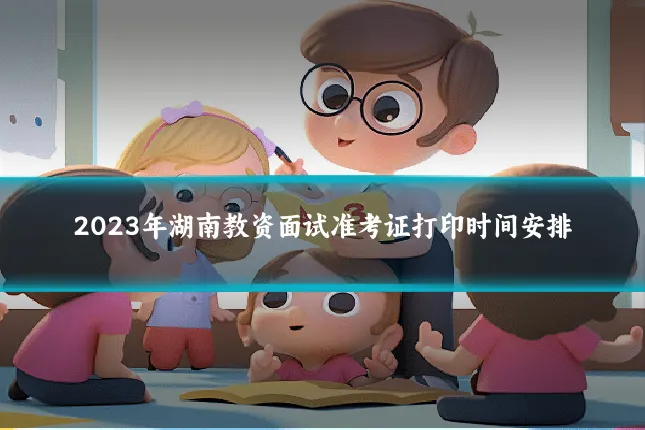 2023年湖南教资面试准考证打印时间安排