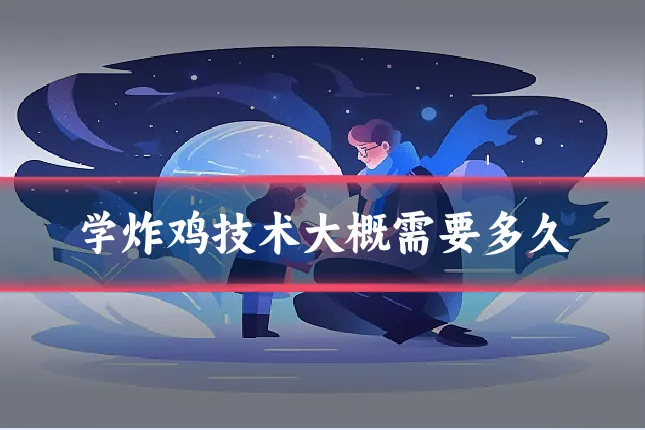 学炸鸡技术大概需要多久