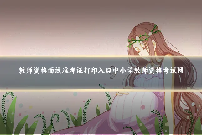 教师资格面试准考证打印入口中小学教师资格考试网