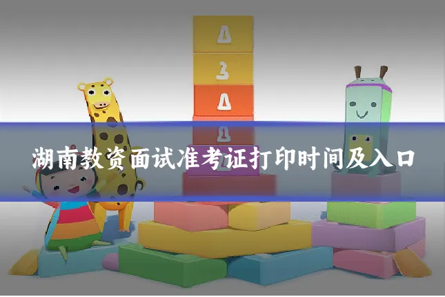 湖南教资面试准考证打印时间及入口