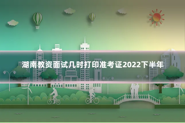 湖南教资面试几时打印准考证2022下半年
