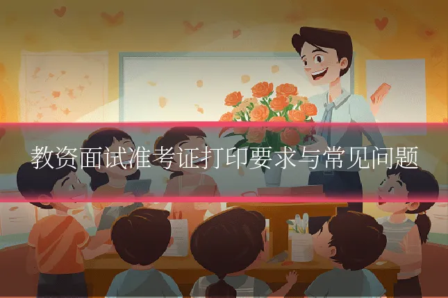 教资面试准考证打印要求与常见问题