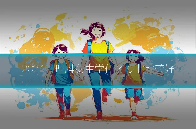 2024年理科女生学什么专业比较好
