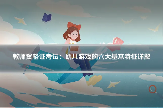 教师资格证考试：幼儿游戏的六大基本特征详解